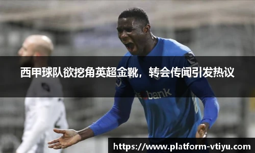 西甲球队欲挖角英超金靴,转会传闻引发热议