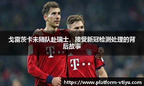 戈雷茨卡未随队赴瑞士,接受新冠检测处理的背后故事
