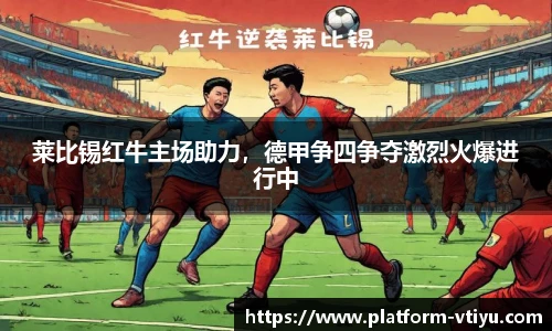 莱比锡红牛主场助力，德甲争四争夺激烈火爆进行中