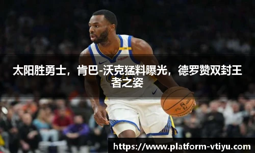 太阳胜勇士,肯巴-沃克猛料曝光,德罗赞双封王者之姿