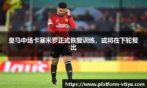 皇马中场卡塞米罗正式恢复训练，或将在下轮复出