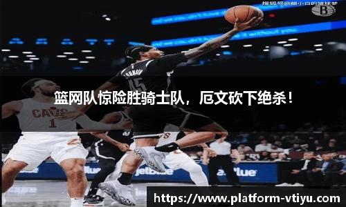 篮网队惊险胜骑士队,厄文砍下绝杀!