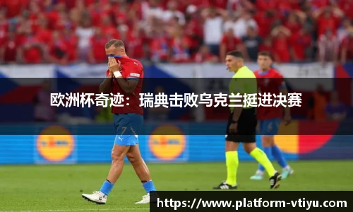 欧洲杯奇迹:瑞典击败乌克兰挺进决赛