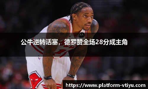 公牛逆转活塞,德罗赞全场28分成主角