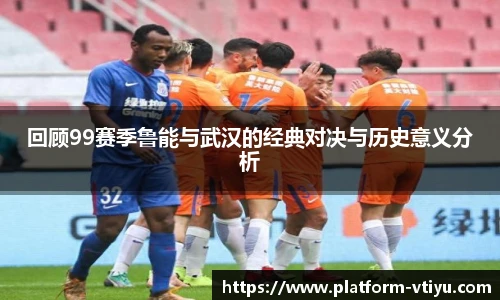 回顾99赛季鲁能与武汉的经典对决与历史意义分析