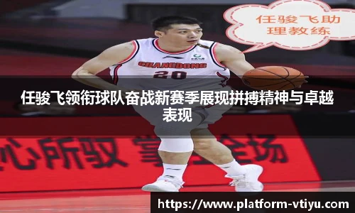 任骏飞领衔球队奋战新赛季展现拼搏精神与卓越表现