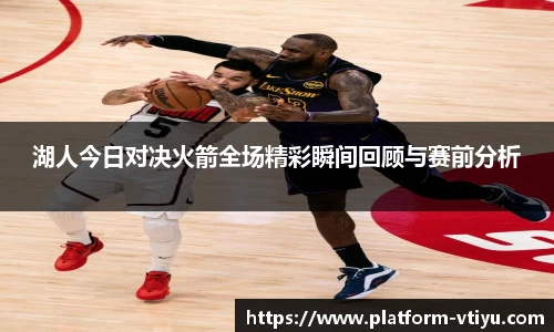 湖人今日对决火箭全场精彩瞬间回顾与赛前分析