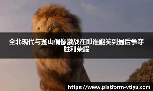 全北现代与釜山偶像激战在即谁能笑到最后争夺胜利荣耀