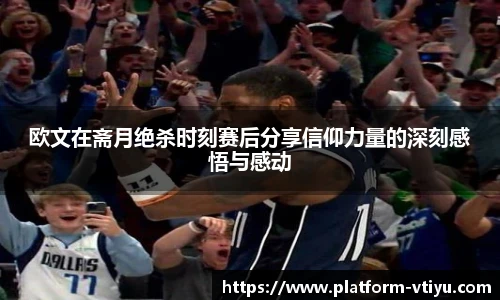 欧文在斋月绝杀时刻赛后分享信仰力量的深刻感悟与感动