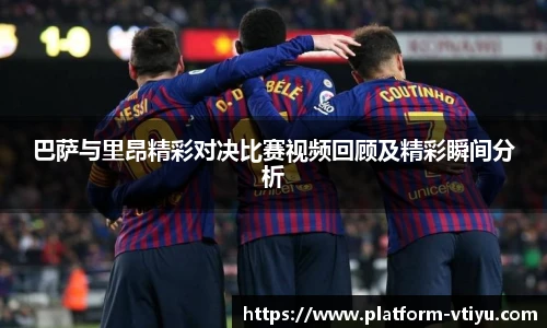 巴萨与里昂精彩对决比赛视频回顾及精彩瞬间分析