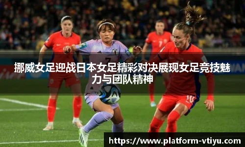 挪威女足迎战日本女足精彩对决展现女足竞技魅力与团队精神
