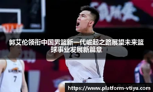 郭艾伦领衔中国男篮新一代崛起之路展望未来篮球事业发展新篇章
