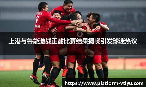 上港与鲁能激战正酣比赛结果揭晓引发球迷热议