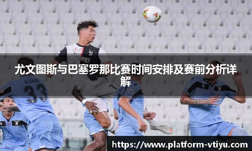 尤文图斯与巴塞罗那比赛时间安排及赛前分析详解